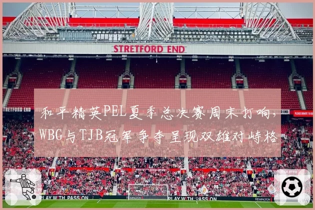 和平精英PEL夏季总决赛周末打响,WBG与TJB冠军争夺呈现双雄对峙格局