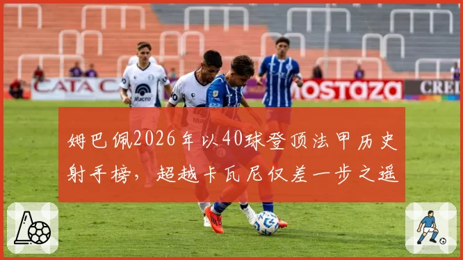姆巴佩2026年以40球登顶法甲历史射手榜，超越卡瓦尼仅差一步之遥