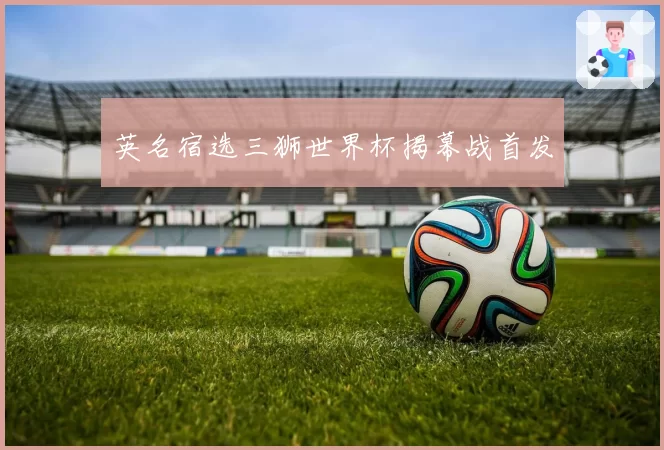 英名宿选三狮世界杯揭幕战首发