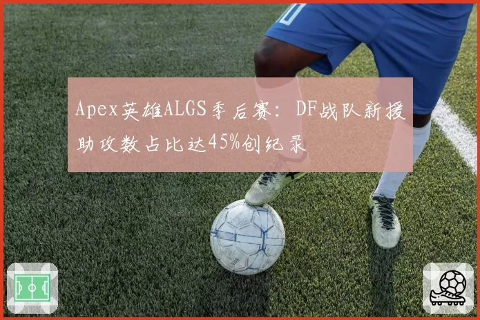 Apex英雄ALGS季后赛:DF战队新援助攻数占比达45%创纪录
