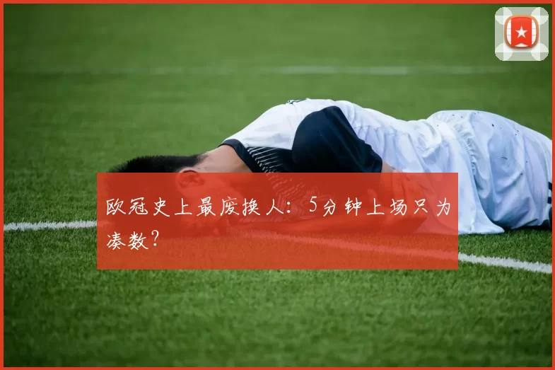 欧冠史上最废换人：5分钟上场只为凑数？