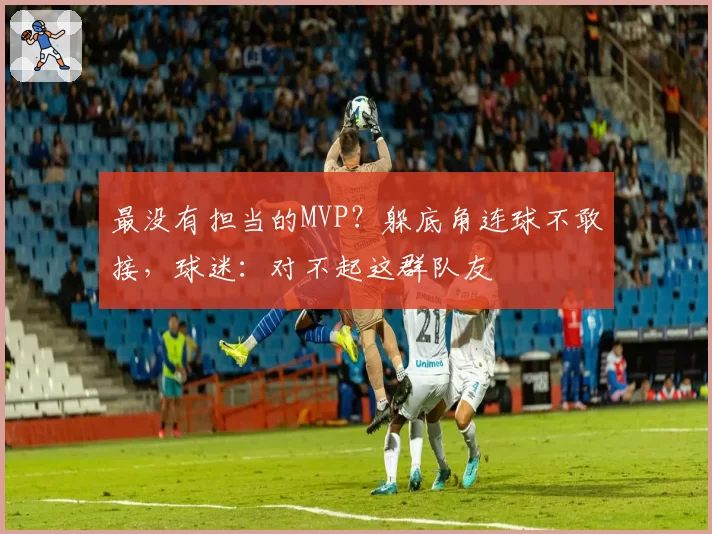 最没有担当的MVP？躲底角连球不敢接，球迷：对不起这群队友