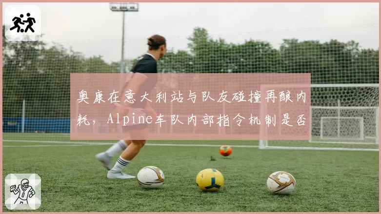 奥康在意大利站与队友碰撞再酿内耗，Alpine车队内部指令机制是否形同虚设？