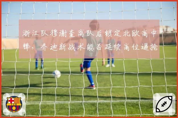 浙江队穆谢奎离队后锁定北欧高中锋，乔迪新战术能否延续高位逼抢？