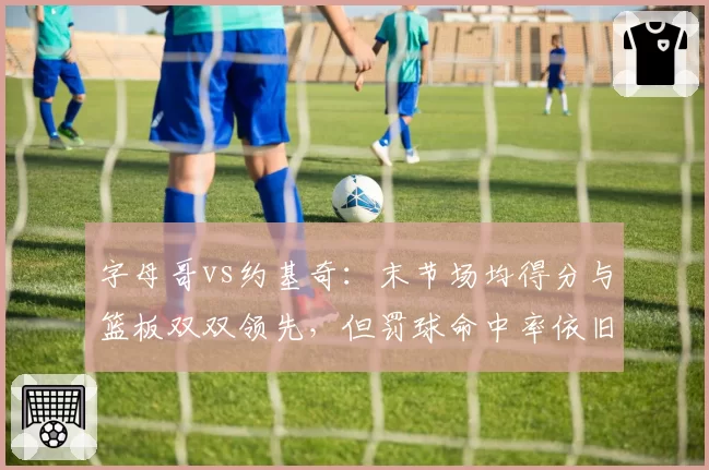 字母哥vs约基奇：末节场均得分与篮板双双领先，但罚球命中率依旧垫底