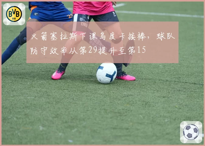 火箭塞拉斯下课乌度卡接棒,球队防守效率从第29提升至第15