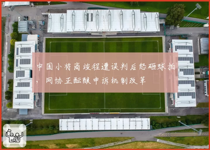 中国小将商竣程遭误判后怒砸球拍,网协正酝酿申诉机制改革