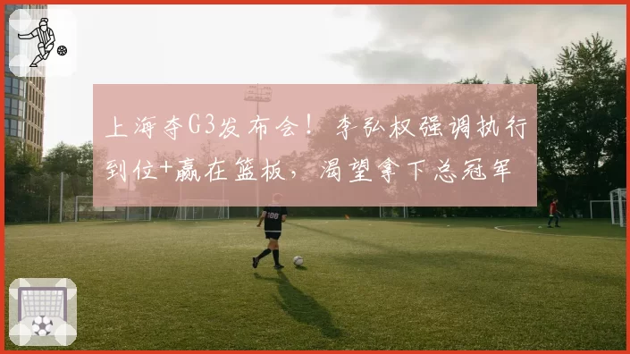 上海夺G3发布会!李弘权强调执行到位+赢在篮板,渴望拿下总冠军