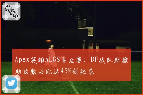 Apex英雄ALGS季后赛:DF战队新援助攻数占比达45%创纪录
