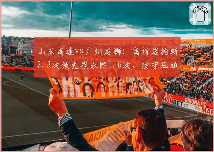 山东高速vs广州龙狮：高诗岩抢断2.3次领先崔永熙1.6次，防守压迫性对比鲜明
