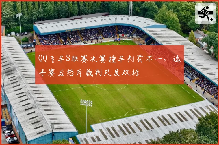 QQ飞车S联赛决赛撞车判罚不一，选手赛后怒斥裁判尺度双标