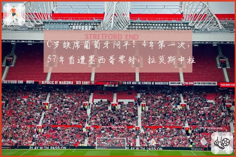 C罗缺席葡萄牙闷平!4年第一次,57年首遭墨西哥零封,拉莫斯中柱