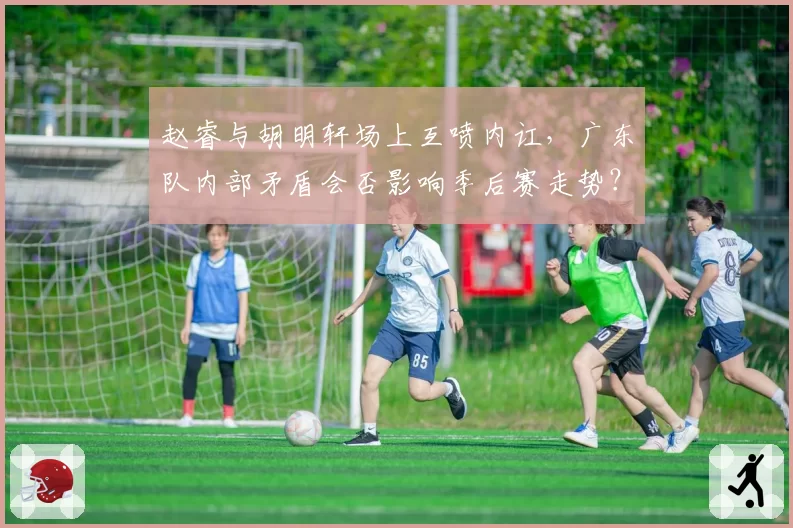 赵睿与胡明轩场上互喷内讧,广东队内部矛盾会否影响季后赛走势?