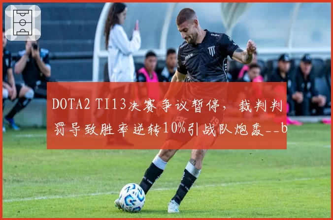 DOTA2 TI13决赛争议暂停，裁判判罚导致胜率逆转10%引战队炮轰__br_
