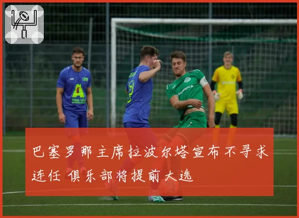 巴塞罗那主席拉波尔塔宣布不寻求连任 俱乐部将提前大选