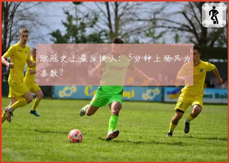 欧冠史上最废换人：5分钟上场只为凑数？