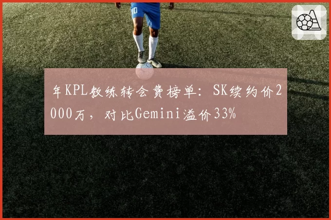 年KPL教练转会费榜单：SK续约价2000万，对比Gemini溢价33%