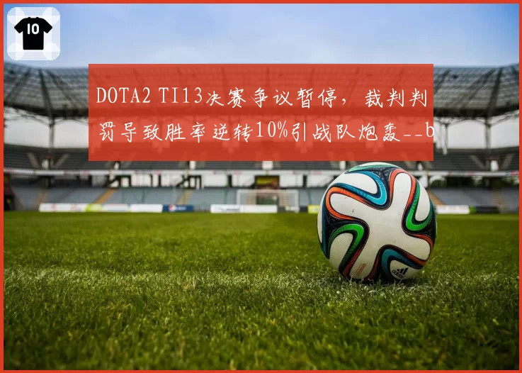 DOTA2 TI13决赛争议暂停，裁判判罚导致胜率逆转10%引战队炮轰__br_