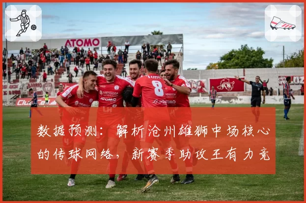 数据预测：解析沧州雄狮中场核心的传球网络，新赛季助攻王有力竞争者。