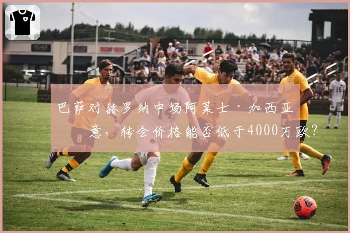 巴萨对赫罗纳中场阿莱士·加西亚有意，转会价格能否低于4000万欧？