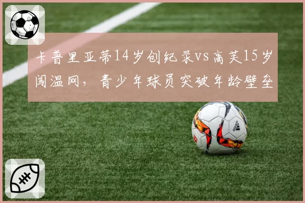 卡普里亚蒂14岁创纪录vs高芙15岁闯温网,青少年球员突破年龄壁垒史话