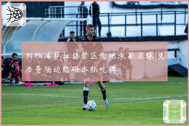 利物浦萨拉赫禁区倒地未获点球 克洛普场边怒砸水瓶吃牌