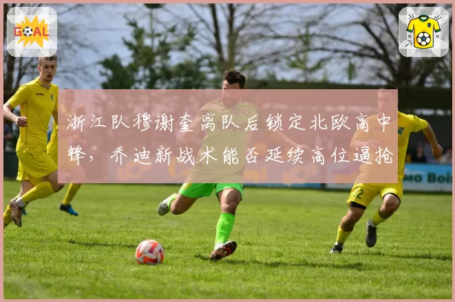 浙江队穆谢奎离队后锁定北欧高中锋，乔迪新战术能否延续高位逼抢？