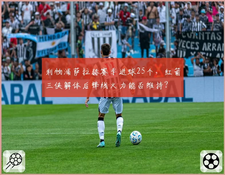 利物浦萨拉赫赛季进球25个,红箭三侠解体后锋线火力能否维持?