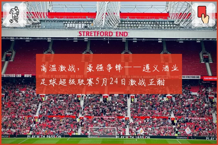 高温激战,豪强争锋——遵义酒业足球超级联赛5月24日激战正酣