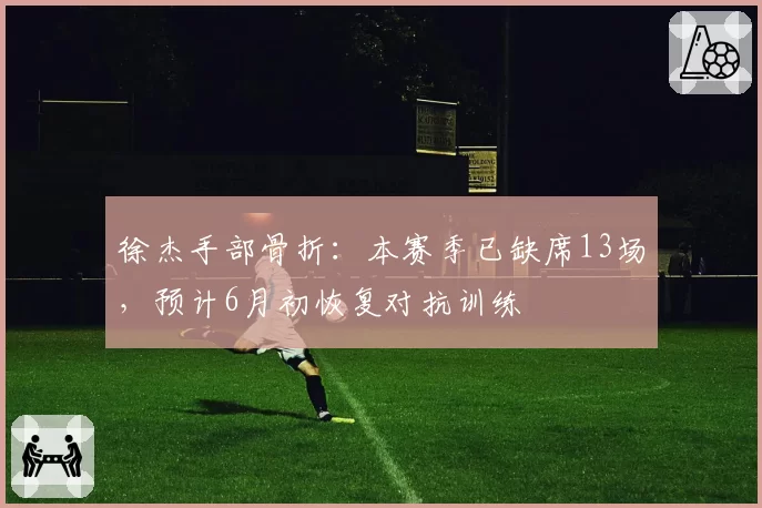 徐杰手部骨折：本赛季已缺席13场，预计6月初恢复对抗训练
