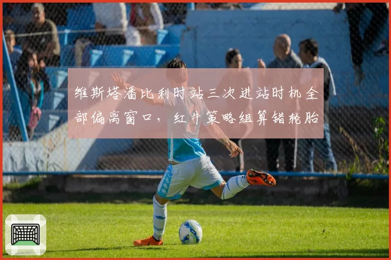 维斯塔潘比利时站三次进站时机全部偏离窗口,红牛策略组算错轮胎衰减曲线?