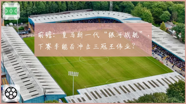 前瞻：皇马新一代“银河战舰”，下赛季能否冲击三冠王伟业？