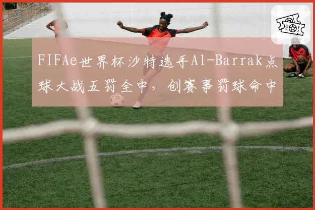 FIFAe世界杯沙特选手Al-Barrak点球大战五罚全中，创赛事罚球命中率纪录