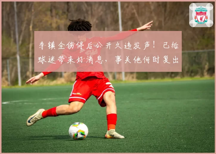 李镇全伤停后公开久违发声!已给球迷带来好消息,事关他何时复出