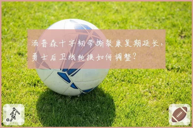 汤普森十字韧带撕裂康复期延长，勇士后卫线轮换如何调整？