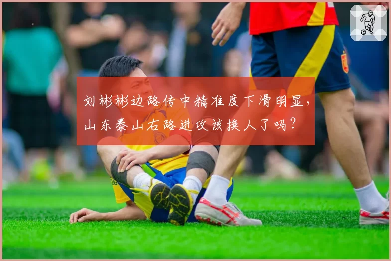 刘彬彬边路传中精准度下滑明显,山东泰山右路进攻该换人了吗?