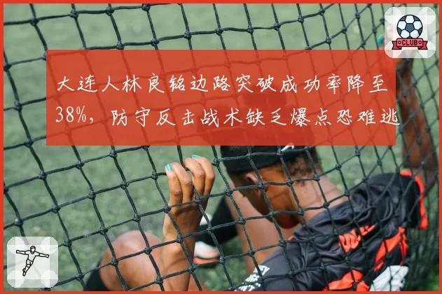 大连人林良铭边路突破成功率降至38%,防守反击战术缺乏爆点恐难逃降级区